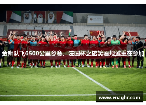 金狮队飞6500公里参赛，法国杯之旅笑看规避重在参加