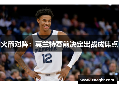 火箭对阵：莫兰特赛前决定出战成焦点